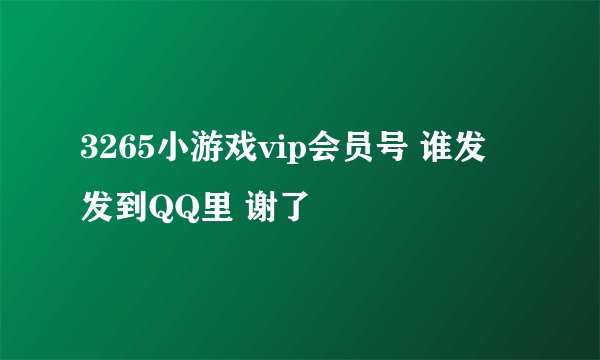 3265小游戏vip会员号 谁发 发到QQ里 谢了