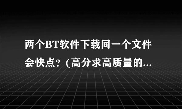 两个BT软件下载同一个文件会快点？(高分求高质量的答案，不要抄袭不要太长)