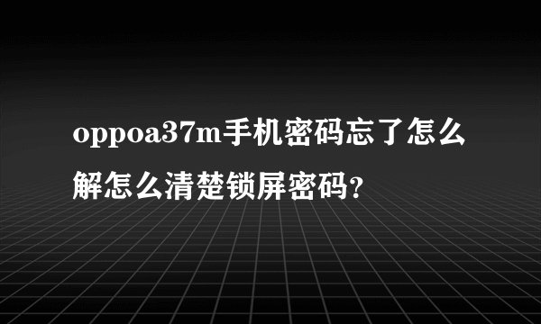 oppoa37m手机密码忘了怎么解怎么清楚锁屏密码？