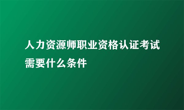人力资源师职业资格认证考试需要什么条件