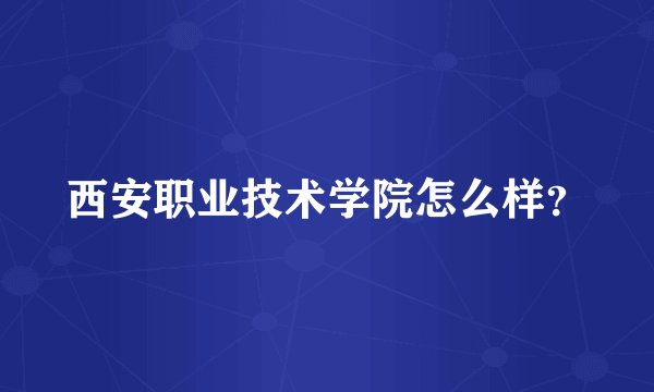 西安职业技术学院怎么样？