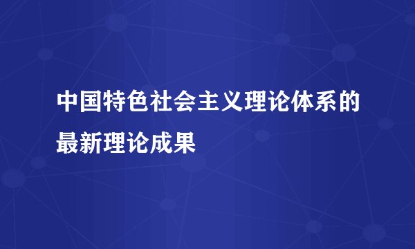 中国特色社会主义理论体系的最新理论成果