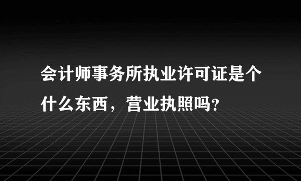 会计师事务所执业许可证是个什么东西，营业执照吗？
