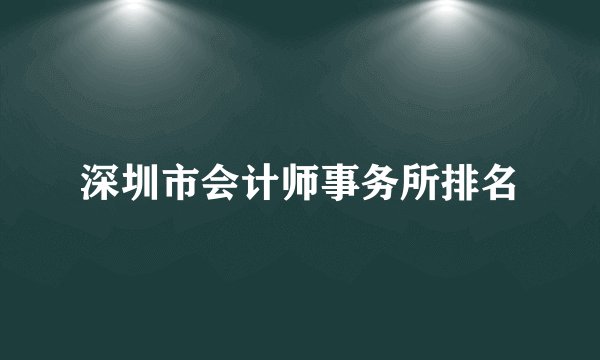 深圳市会计师事务所排名