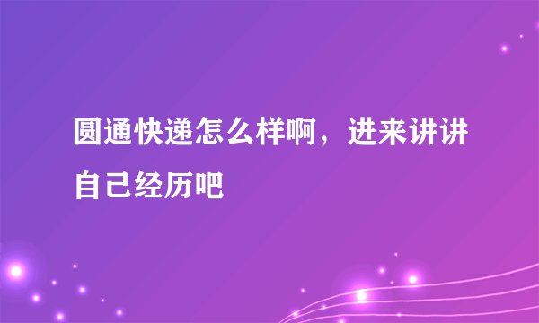 圆通快递怎么样啊，进来讲讲自己经历吧