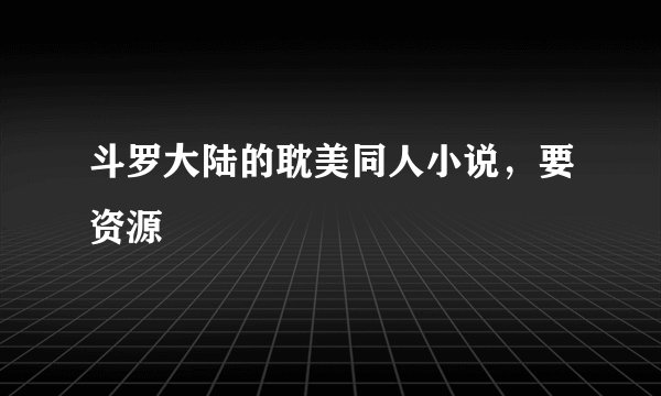 斗罗大陆的耽美同人小说，要资源
