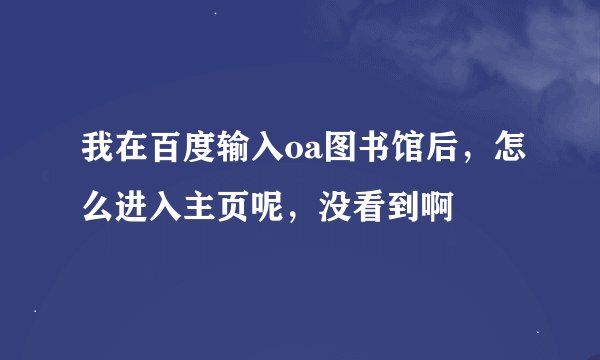 我在百度输入oa图书馆后，怎么进入主页呢，没看到啊