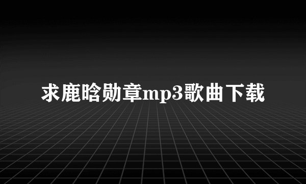 求鹿晗勋章mp3歌曲下载