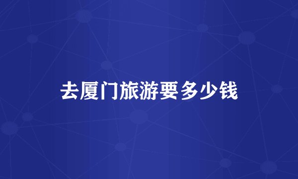 去厦门旅游要多少钱