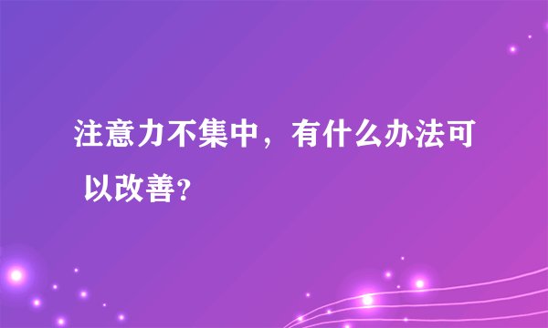 注意力不集中，有什么办法可 以改善？