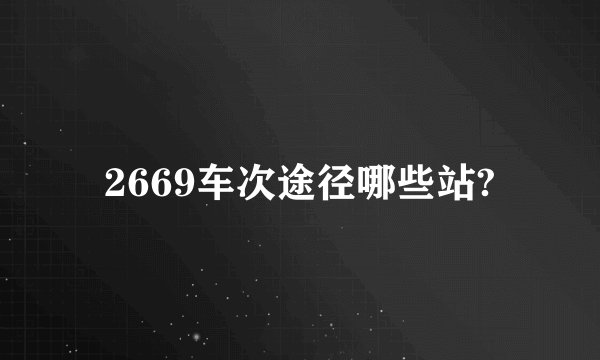 2669车次途径哪些站?