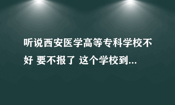 听说西安医学高等专科学校不好 要不报了 这个学校到底怎么样 知情者回答我 谢谢
