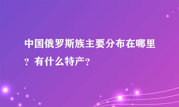 中国俄罗斯族主要分布在哪里？有什么特产？