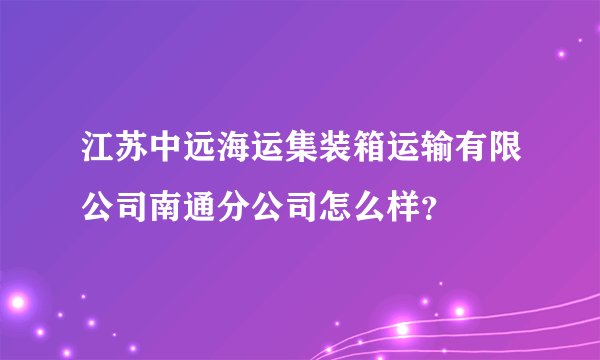江苏中远海运集装箱运输有限公司南通分公司怎么样？