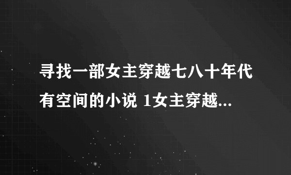 寻找一部女主穿越七八十年代有空间的小说 1女主穿越到一个饿死女孩身上 2女主的爷爷带着全家举家迁移