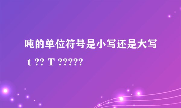 吨的单位符号是小写还是大写 t ?? T ?????