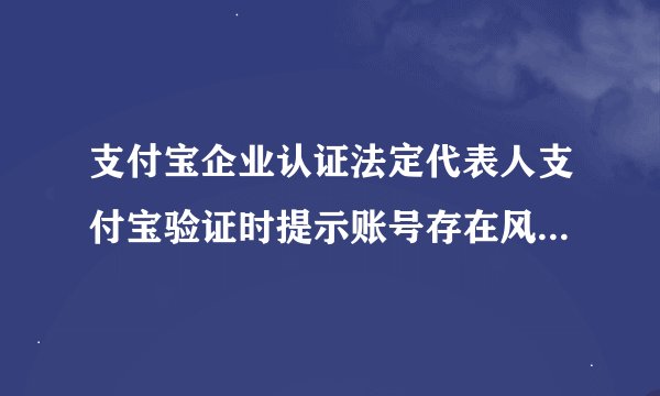 支付宝企业认证法定代表人支付宝验证时提示账号存在风险，本次验证失败。 求大神给个解决方案。谢谢！