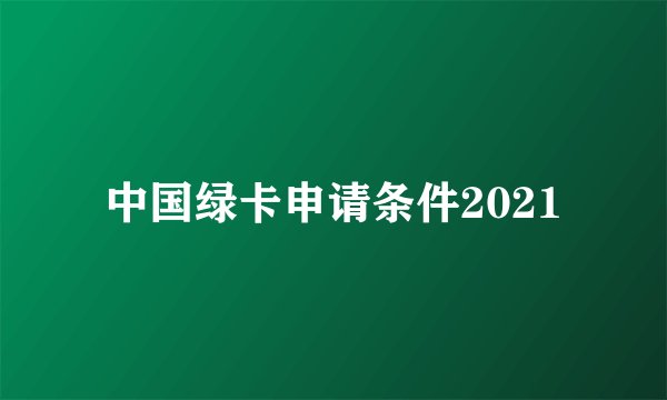中国绿卡申请条件2021