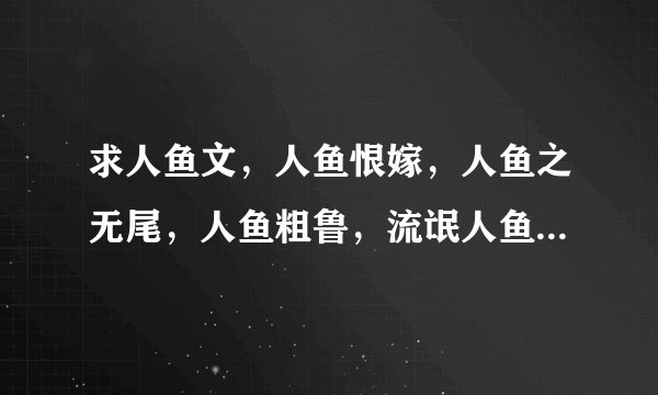 求人鱼文，人鱼恨嫁，人鱼之无尾，人鱼粗鲁，流氓人鱼。。。有的上传，谢谢。。