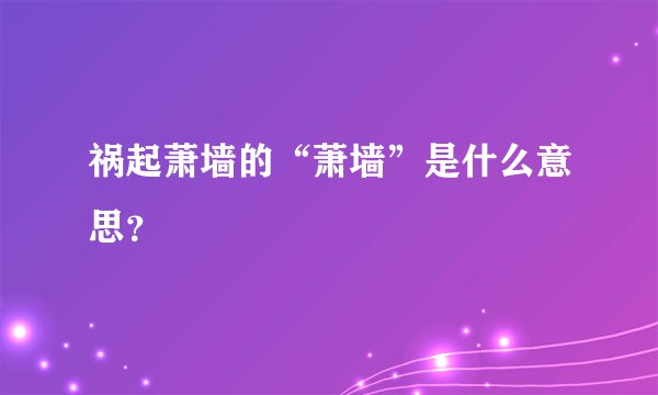祸起萧墙的“萧墙”是什么意思？