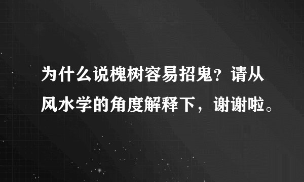 为什么说槐树容易招鬼？请从风水学的角度解释下，谢谢啦。