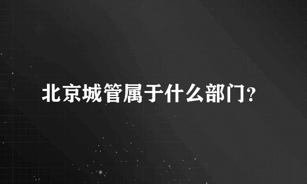北京城管属于什么部门？