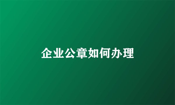 企业公章如何办理