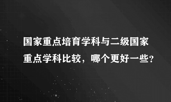 国家重点培育学科与二级国家重点学科比较，哪个更好一些？