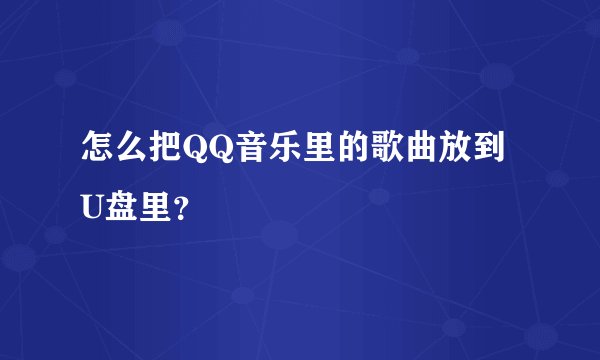 怎么把QQ音乐里的歌曲放到U盘里？