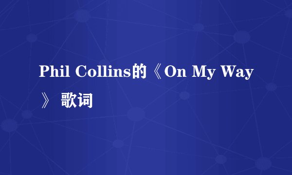 Phil Collins的《On My Way》 歌词