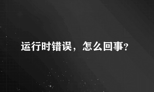 运行时错误，怎么回事？