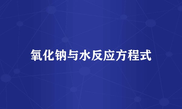 氧化钠与水反应方程式