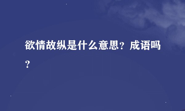 欲情故纵是什么意思？成语吗？