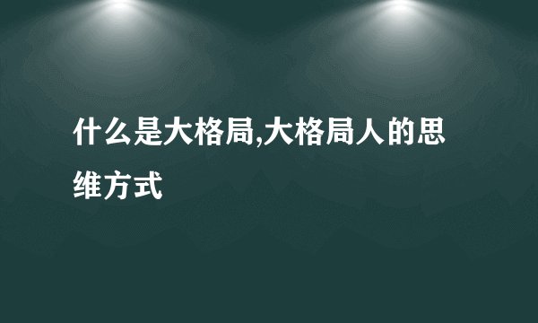 什么是大格局,大格局人的思维方式