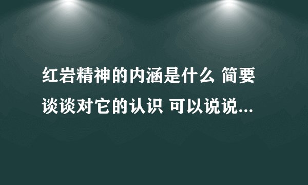 红岩精神的内涵是什么 简要谈谈对它的认识 可以说说它对当今的现实意义 可以和使命、责任什么的联系这说
