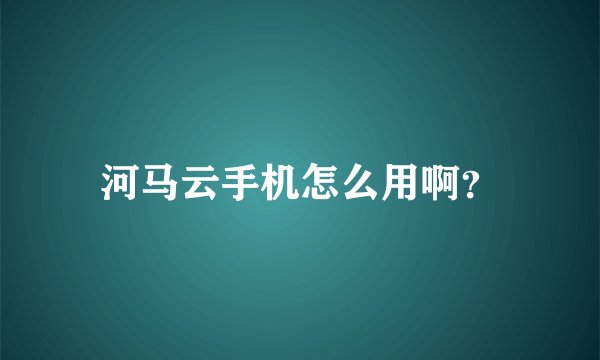 河马云手机怎么用啊？