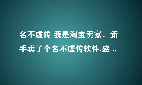 名不虚传 我是淘宝卖家，新手卖了个名不虚传软件.感觉很坑爹...有没有好一点的软件介绍..