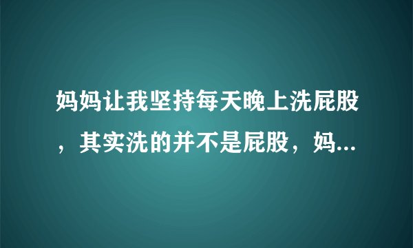 妈妈让我坚持每天晚上洗屁股，其实洗的并不是屁股，妈妈为什么要说是洗屁股呢？