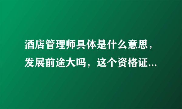 酒店管理师具体是什么意思，发展前途大吗，这个资格证好考吗？