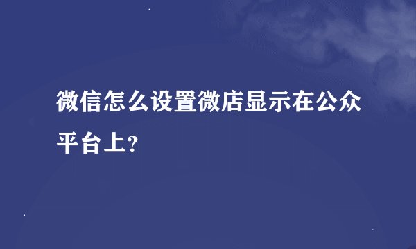 微信怎么设置微店显示在公众平台上？