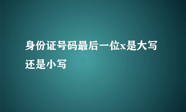身份证号码最后一位x是大写还是小写