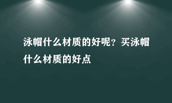 泳帽什么材质的好呢？买泳帽什么材质的好点