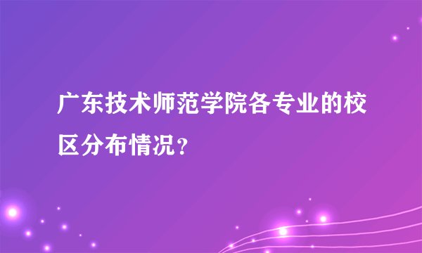 广东技术师范学院各专业的校区分布情况？