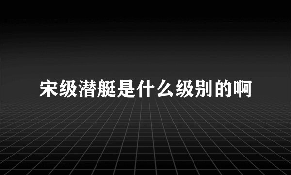 宋级潜艇是什么级别的啊