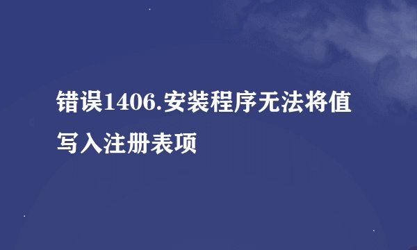 错误1406.安装程序无法将值 写入注册表项