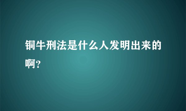 铜牛刑法是什么人发明出来的啊？