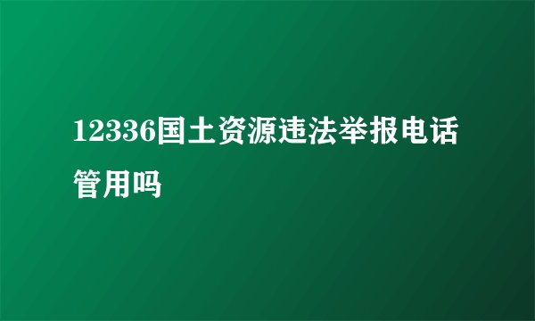 12336国土资源违法举报电话管用吗