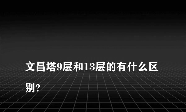 
文昌塔9层和13层的有什么区别?

