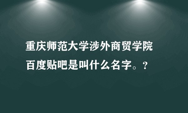 重庆师范大学涉外商贸学院 百度贴吧是叫什么名字。？