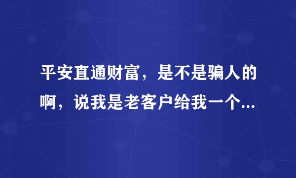 平安直通财富，是不是骗人的啊，说我是老客户给我一个投资理财的服务，说每月投资1000块钱，每月有